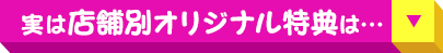 実は 店舗別オリジナル特典 は…