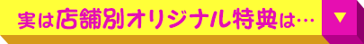 実は 店舗別オリジナル特典 は…