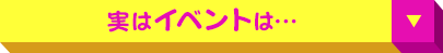 実は イベント は…
