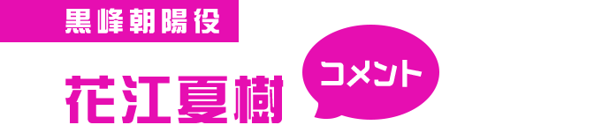 黒峰朝陽役 花江夏樹 コメント