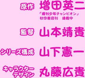 原作 増田英二 「週刊少年チャンピオン」秋田書店刊　連載中 監督 山本靖貴 シリーズ構成 山下憲一 キャラクターデザイン 丸藤広貴