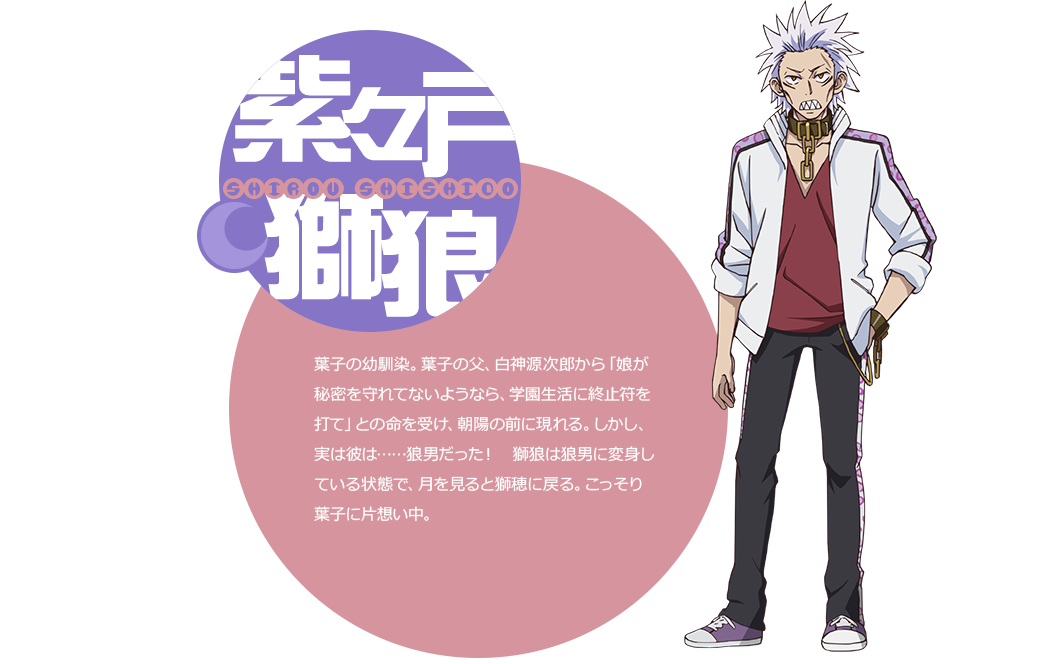 葉子の幼馴染。葉子の父、白神源二郎から「娘が秘密を守れてないようなら、学園生活に終止符を打て」との命を受け、朝陽の前に現れる。しかし、実は彼は……狼男だった！　獅狼は狼男に変身している状態で、月を見ると獅穂に戻る。こっそり葉子に片想い中。