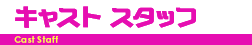 キャスト スタッフ
