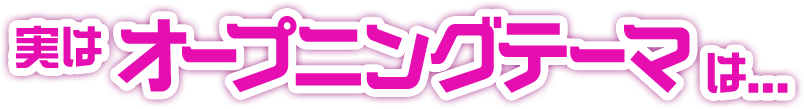 実はオープニングテーマは...